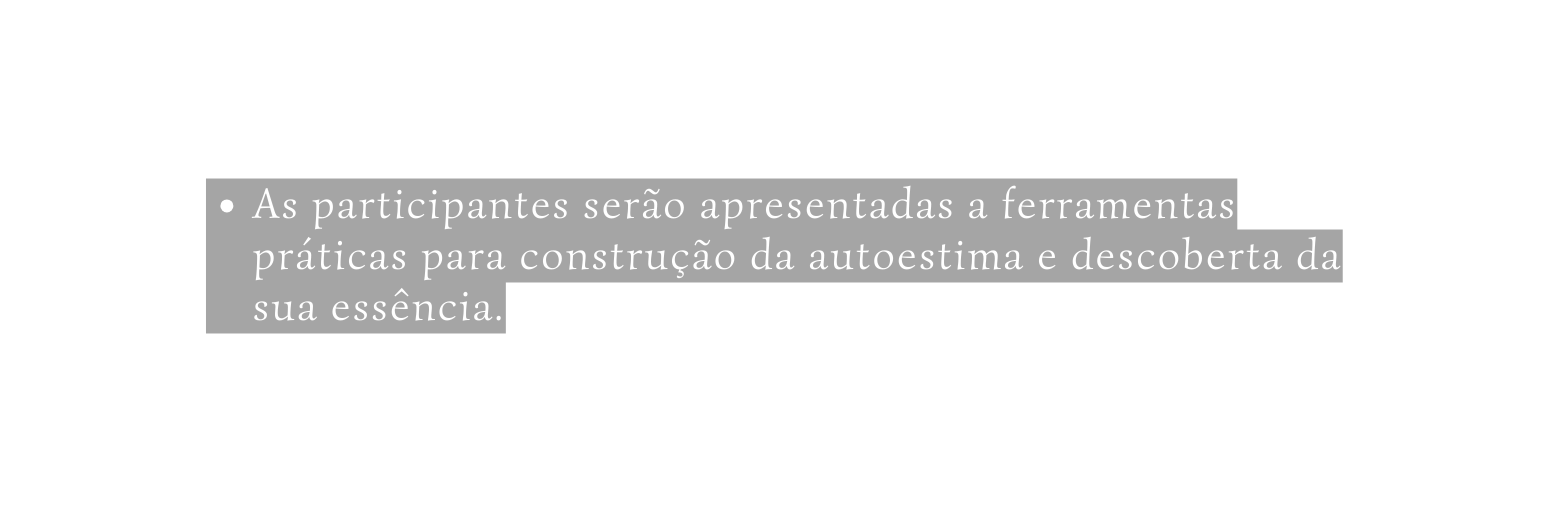 As participantes serão apresentadas a ferramentas práticas para construção da autoestima e descoberta da sua essência