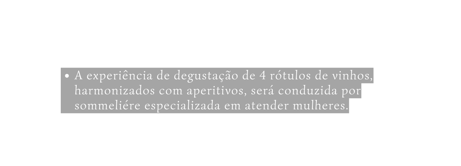 A experiência de degustação de 4 rótulos de vinhos harmonizados com aperitivos será conduzida por sommeliére especializada em atender mulheres